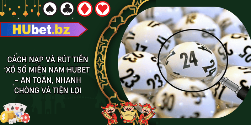 Cách nạp và rút tiền xổ số miền nam hubet - an toàn, nhanh chóng và tiện lợi